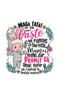 Dragă tată! De acest Paște am rămas în burtica mamei mele, dar promit că anul viitor o să-l petrec în brațele voastre! model negru pe tricou