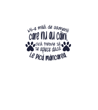 Mi-e milă de oamenii care nu au câini, cică trebuie să se aplece dacă le pică mâncarea. model alb pe tricou