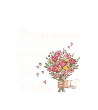 Dragă mamă, orice ți-ar pregăti viața, măcar nu ai un copil urât! te iubesc model alb pe tricou
