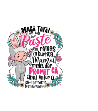 Dragă tată! De acest Paște am rămas în burtica mamei mele, dar promit că anul viitor o să-l petrec în brațele voastre! model alb pe tricou