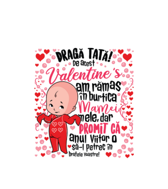 'Dragă tată! De acest Valentine''s am rămas în burtica mamei mele, dar promit că anul viitor o să-l petrec în brațele voastre!' model alb pe tricou