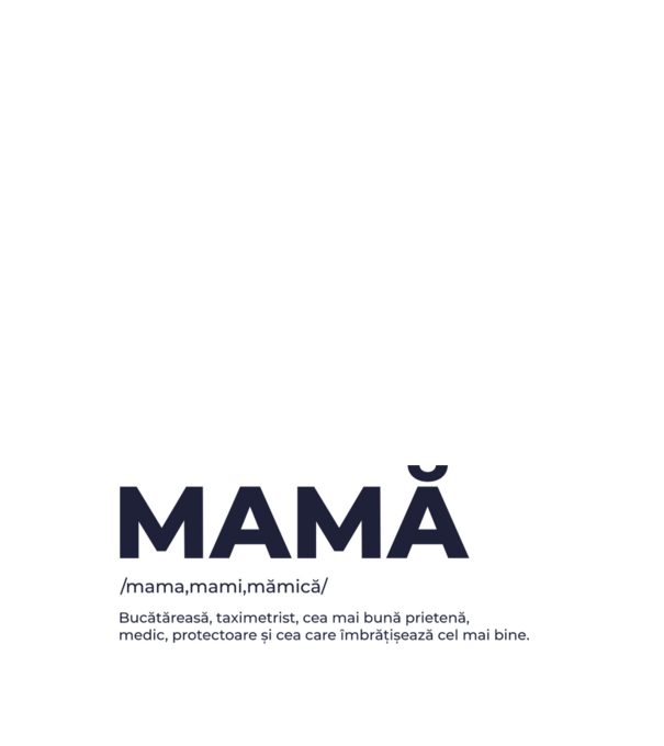 MAMĂ: /mama,mami,mămică/ Bucătăreasă, taximetrist, cea mai bună prietenă, medic, protectoare și cea care îmbrățișează cel mai bi model negru pe tricou