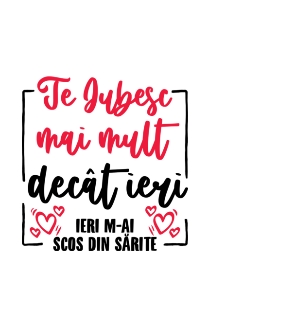 Valentine_Te iubesc mai mult decât ieri, ieri m-ai scos din sărite model alb pe tricou
