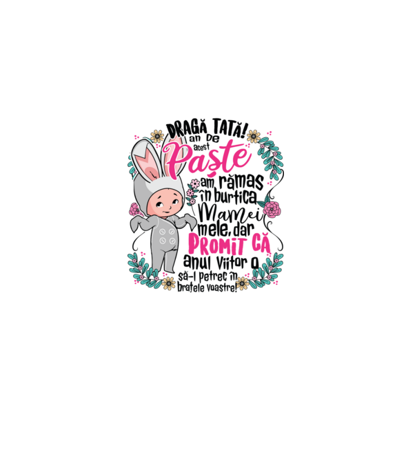 Dragă tată! De acest Paște am rămas în burtica mamei mele, dar promit că anul viitor o să-l petrec în brațele voastre! model alb pe tricou