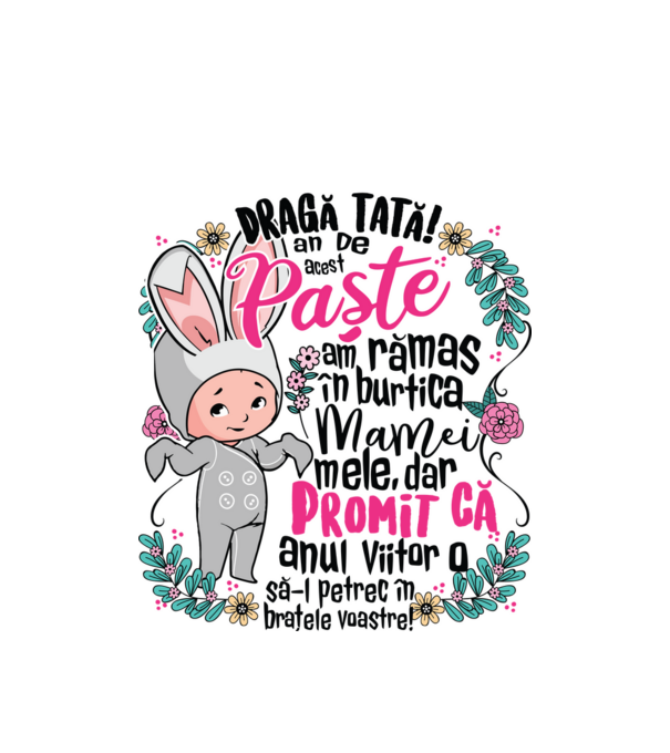Dragă tată! De acest Paște am rămas în burtica mamei mele, dar promit că anul viitor o să-l petrec în brațele voastre! model alb pe tricou