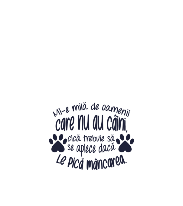 Mi-e milă de oamenii care nu au câini, cică trebuie să se aplece dacă le pică mâncarea. model alb pe tricou