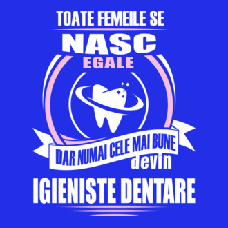 Toate femeile se nasc egale, dar numai cele mai bune devin igieniste dentare model tricou