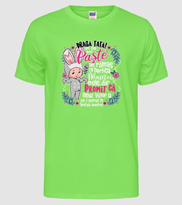 Dragă tată! De acest Paște am rămas în burtica mamei mele, dar promit că anul viitor o să-l petrec în brațele voastre! model verde neon pe tricou