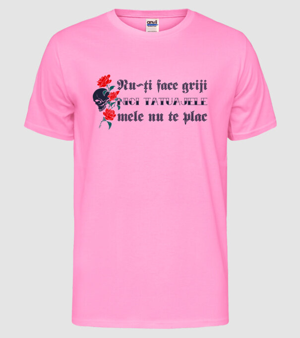 Nu-ți face griji, nici tatuajele mele nu te plac model roz neon pe tricou