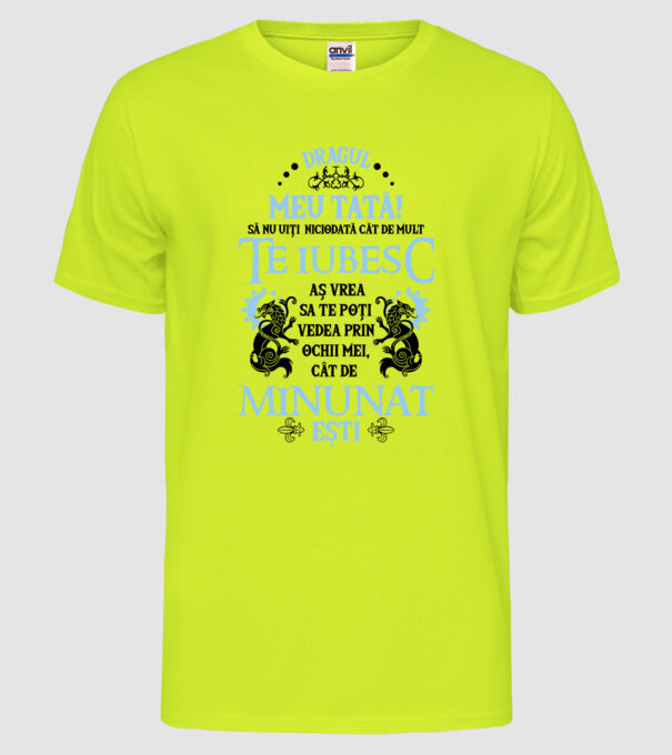 Dragul meu tată! - să nu uiți niciodată cât de mult te iubesc, aș vrea să te poți vedea prin ochii mei, cât de minunat ești model galben neon pe tricou