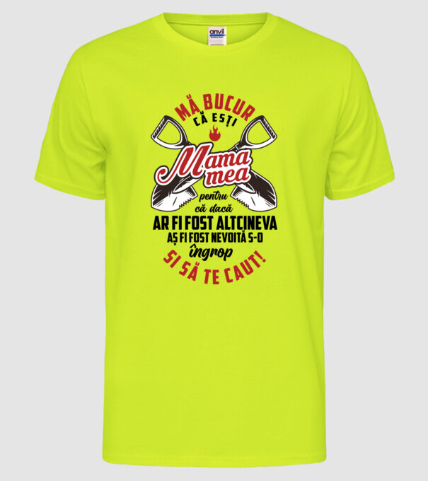 Mă bucur că ești mama mea, pentru că dacă ar fi fost altcineva aș fi fost nevoită s-o îngrop și să te caut! model galben neon pe tricou