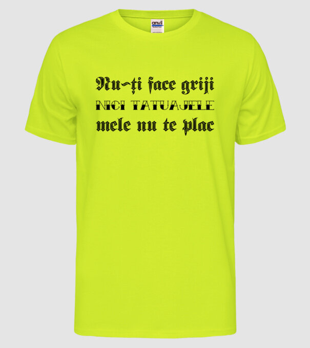 Nu-ți face griji, nici tatuajele mele nu te plac model galben neon pe tricou