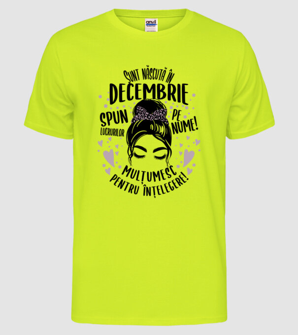 Sunt născută în - decembrie - spun lucrurilor pe nume! - mulțumesc pentru înțelegere! model galben neon pe tricou