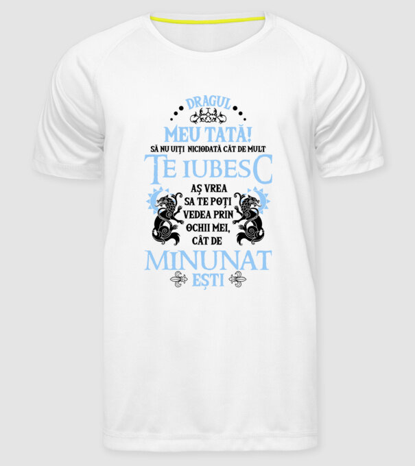 Dragul meu tată! - să nu uiți niciodată cât de mult te iubesc, aș vrea să te poți vedea prin ochii mei, cât de minunat ești model alb pe tricou