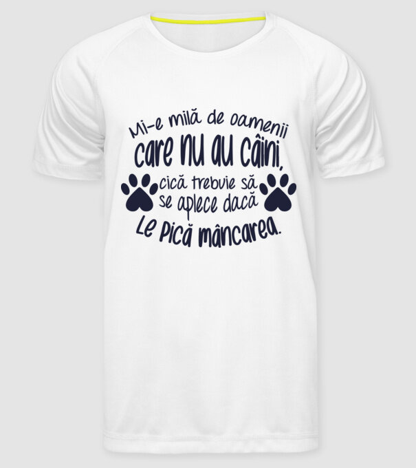 Mi-e milă de oamenii care nu au câini, cică trebuie să se aplece dacă le pică mâncarea. model alb pe tricou