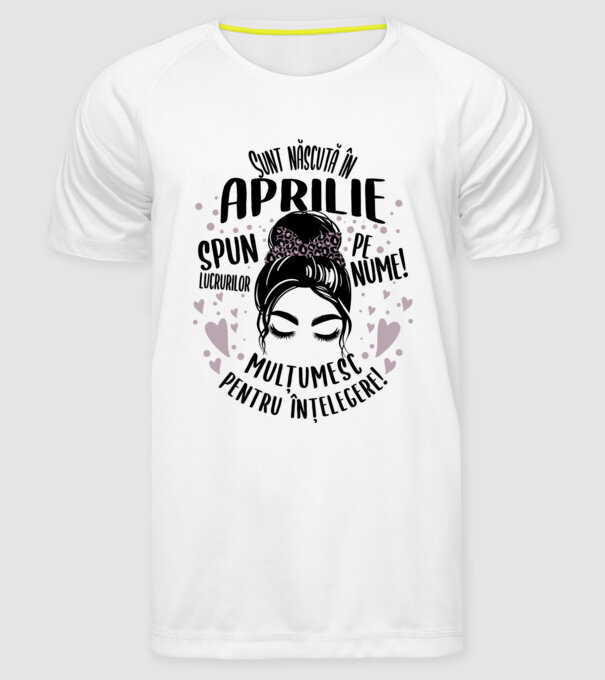 Sunt născută în - aprilie - spun lucrurilor pe nume! - mulțumesc pentru înțelegere! model alb pe tricou