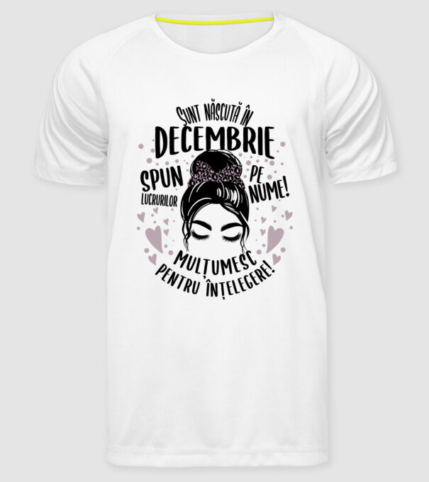 Sunt născută în - decembrie - spun lucrurilor pe nume! - mulțumesc pentru înțelegere! model alb pe tricou