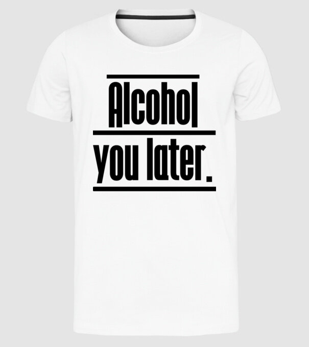 Alcohol you later model alb pe tricou