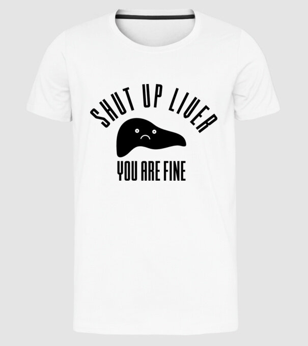 Shut up liver you are fine model alb pe tricou