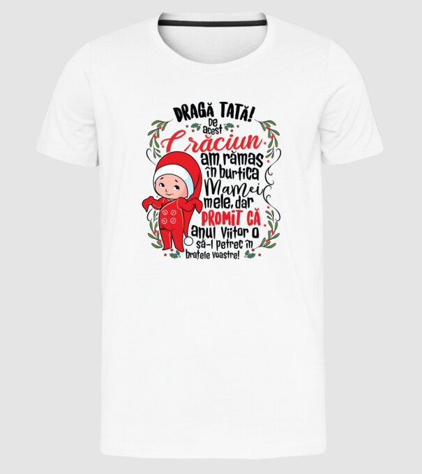 Dragă tată! De acest Crăciun am rămas în burtica mamei mele, dar promit că anul viitor o să-l petrec în brațele voastre! model alb pe tricou