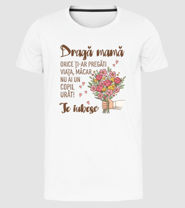 Dragă mamă, orice ți-ar pregăti viața, măcar nu ai un copil urât! te iubesc model alb pe tricou