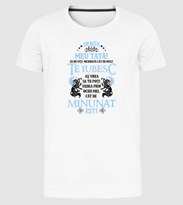 Dragul meu tată! - să nu uiți niciodată cât de mult te iubesc, aș vrea să te poți vedea prin ochii mei, cât de minunat ești model alb pe tricou