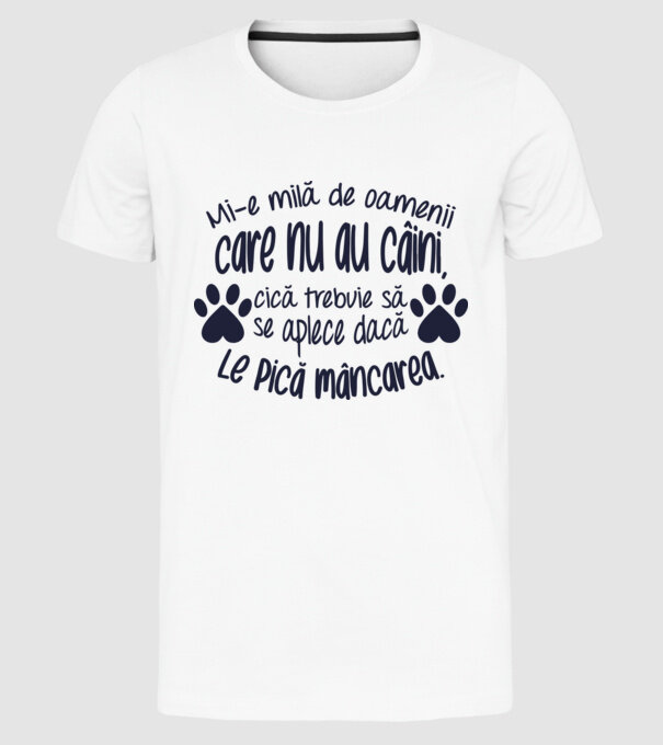 Mi-e milă de oamenii care nu au câini, cică trebuie să se aplece dacă le pică mâncarea. model alb pe tricou