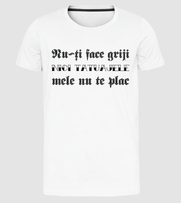Nu-ți face griji, nici tatuajele mele nu te plac model alb pe tricou