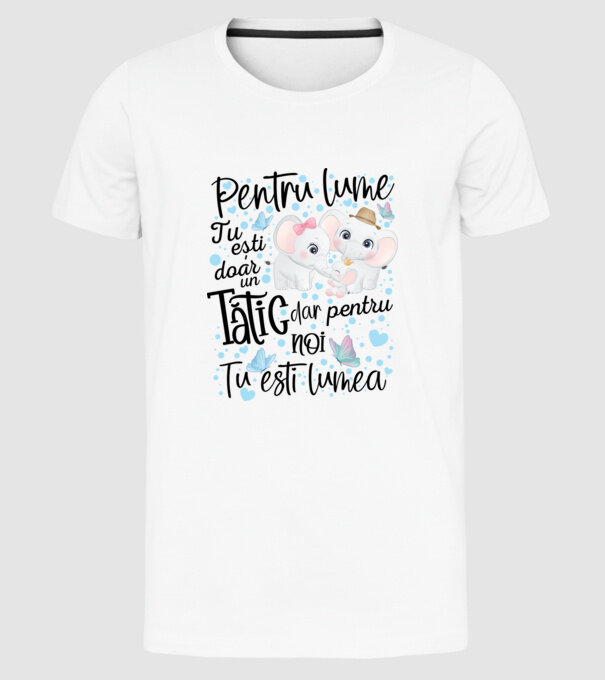 Pentru lume tu ești doar un Tătic dar pentru NOI TU ești lumea model alb pe tricou