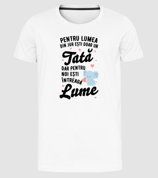 Pentru lumea din jur ești doar un tată, dar pentru noi ești întreaga lume model alb pe tricou