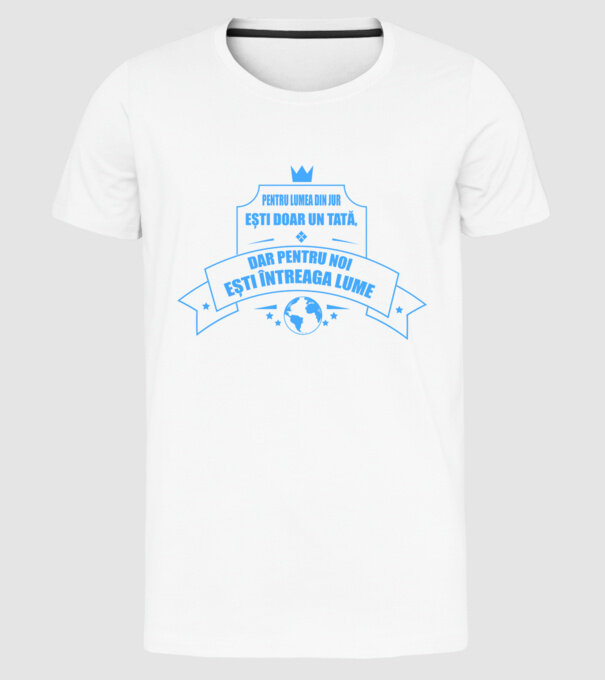 Pentru lumea din jur ești doar un tată, dar pentru noi ești întreaga lume model alb pe tricou