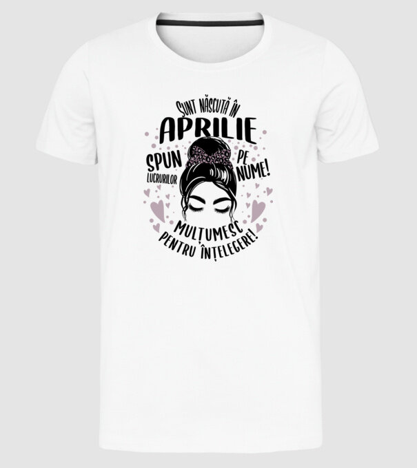 Sunt născută în - aprilie - spun lucrurilor pe nume! - mulțumesc pentru înțelegere! model alb pe tricou