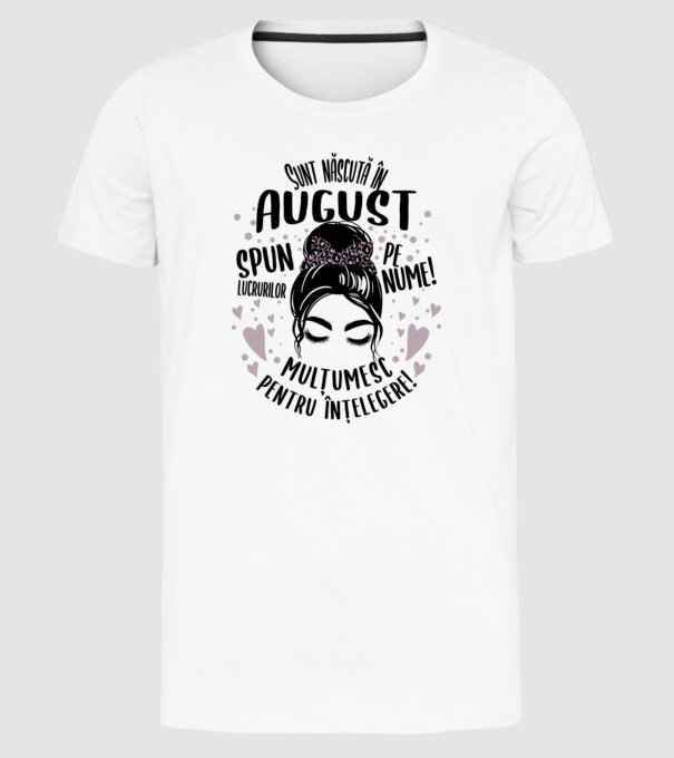 Sunt născută în - august - spun lucrurilor pe nume! - mulțumesc pentru înțelegere! model alb pe tricou