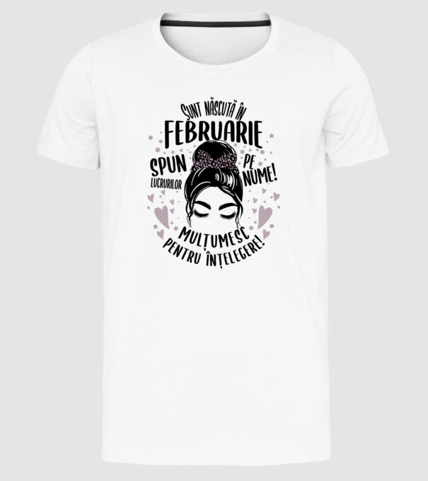 Sunt născută în - februarie - spun lucrurilor pe nume! - mulțumesc pentru înțelegere! model alb pe tricou