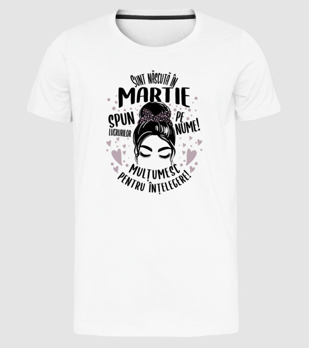 Sunt născută în - martie - spun lucrurilor pe nume! - mulțumesc pentru înțelegere! model alb pe tricou