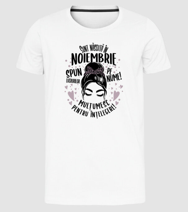 Sunt născută în - noiembrie - spun lucrurilor pe nume! - mulțumesc pentru înțelegere! model alb pe tricou