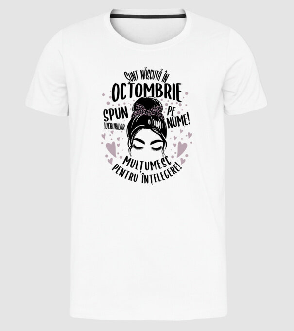 Sunt născută în - octombrie - spun lucrurilor pe nume! - mulțumesc pentru înțelegere! model alb pe tricou