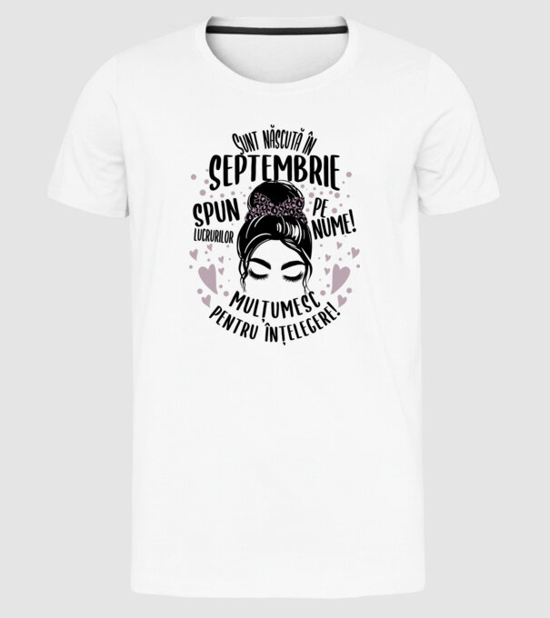 Sunt născută în - septembrie - spun lucrurilor pe nume! - mulțumesc pentru înțelegere! model alb pe tricou
