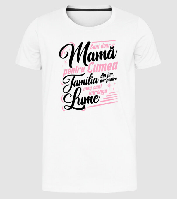 Sunt doar o mamă pentru lumea din jur, dar pentru familia mea sunt întreaga lume! model alb pe tricou