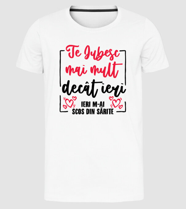 Valentine_Te iubesc mai mult decât ieri, ieri m-ai scos din sărite model alb pe tricou