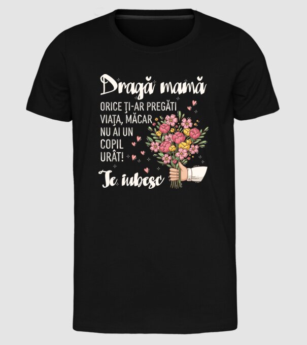 Dragă mamă, orice ți-ar pregăti viața, măcar nu ai un copil urât! te iubesc model negru pe tricou