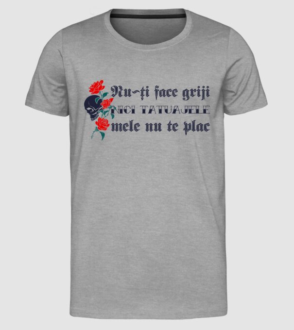 Nu-ți face griji, nici tatuajele mele nu te plac model gri pe tricou