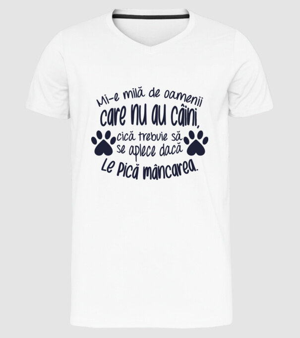 Mi-e milă de oamenii care nu au câini, cică trebuie să se aplece dacă le pică mâncarea. model alb pe tricou