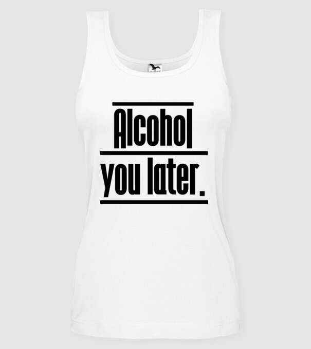 Alcohol you later model alb pe tricou