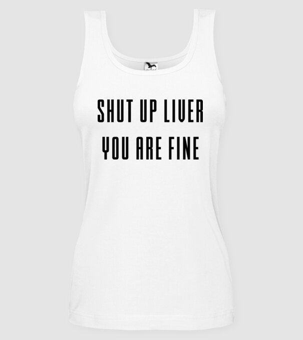 Shut up liver you are fine model alb pe tricou
