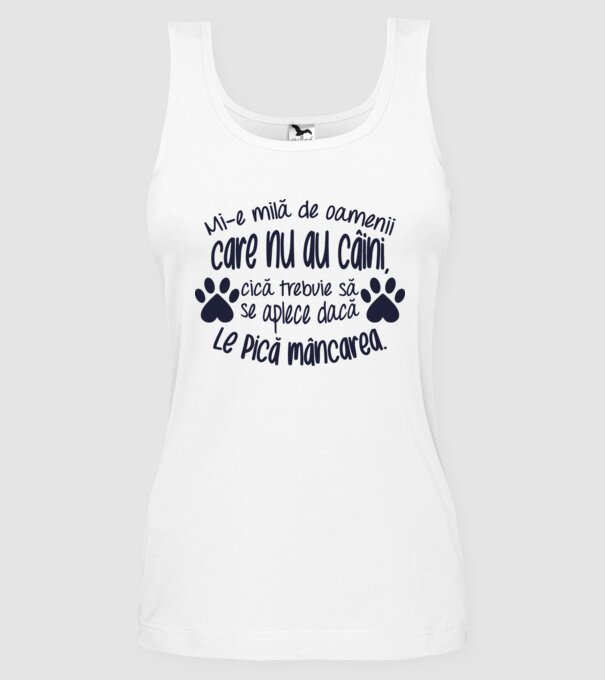 Mi-e milă de oamenii care nu au câini, cică trebuie să se aplece dacă le pică mâncarea. model alb pe tricou