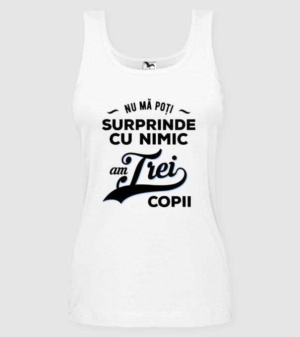 Nu mă poți surprinde cu nimic, am trei copii model alb pe tricou