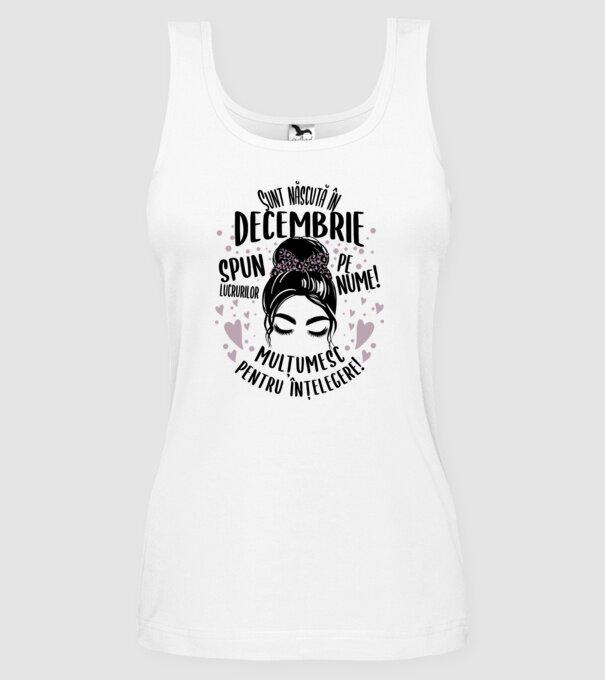 Sunt născută în - decembrie - spun lucrurilor pe nume! - mulțumesc pentru înțelegere! model alb pe tricou