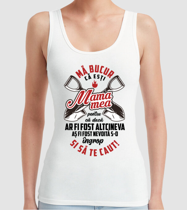 Mă bucur că ești mama mea, pentru că dacă ar fi fost altcineva aș fi fost nevoită s-o îngrop și să te caut! model alb pe tricou