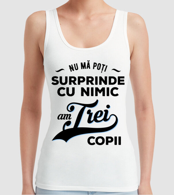 Nu mă poți surprinde cu nimic, am trei copii model alb pe tricou